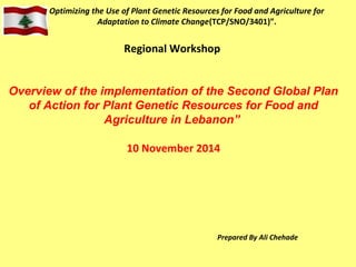Optimizing the Use of Plant Genetic Resources for Food and Agriculture for
Adaptation to Climate Change(TCP/SNO/3401)”.
Prepared By Ali Chehade
Regional Workshop
Overview of the implementation of the Second Global Plan
of Action for Plant Genetic Resources for Food and
Agriculture in Lebanon”
10 November 2014
 