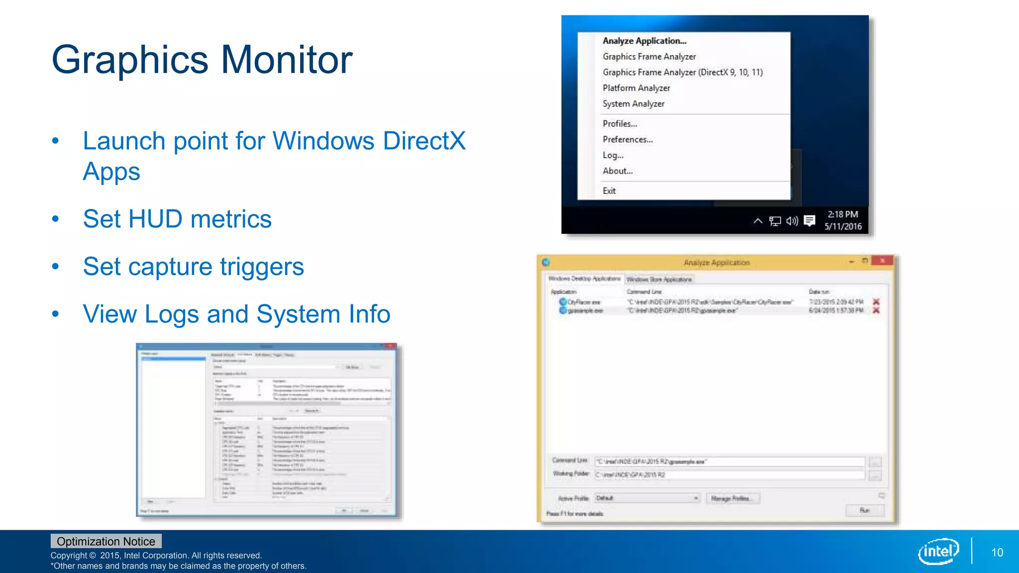 Copyright © 2015, Intel Corporation. All rights reserved.
*Other names and brands may be claimed as the property of others.
Optimization Notice
Graphics Monitor
10
• Launch point for Windows DirectX
Apps
• Set HUD metrics
• Set capture triggers
• View Logs and System Info
 