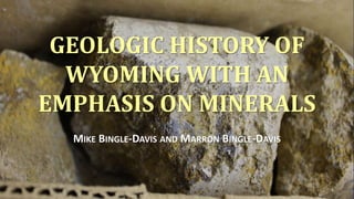 GEOLOGIC HISTORY OF
WYOMING WITH AN
EMPHASIS ON MINERALS
MIKE BINGLE-DAVIS AND MARRON BINGLE-DAVIS
1
 