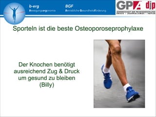 b-erg

Bewegungsergonomie

BGF

Betriebliche Gesundheitsförderung

Sporteln ist die beste Osteoporoseprophylaxe

!

Der Knochen benötigt
ausreichend Zug & Druck
um gesund zu bleiben
(Billy)

 