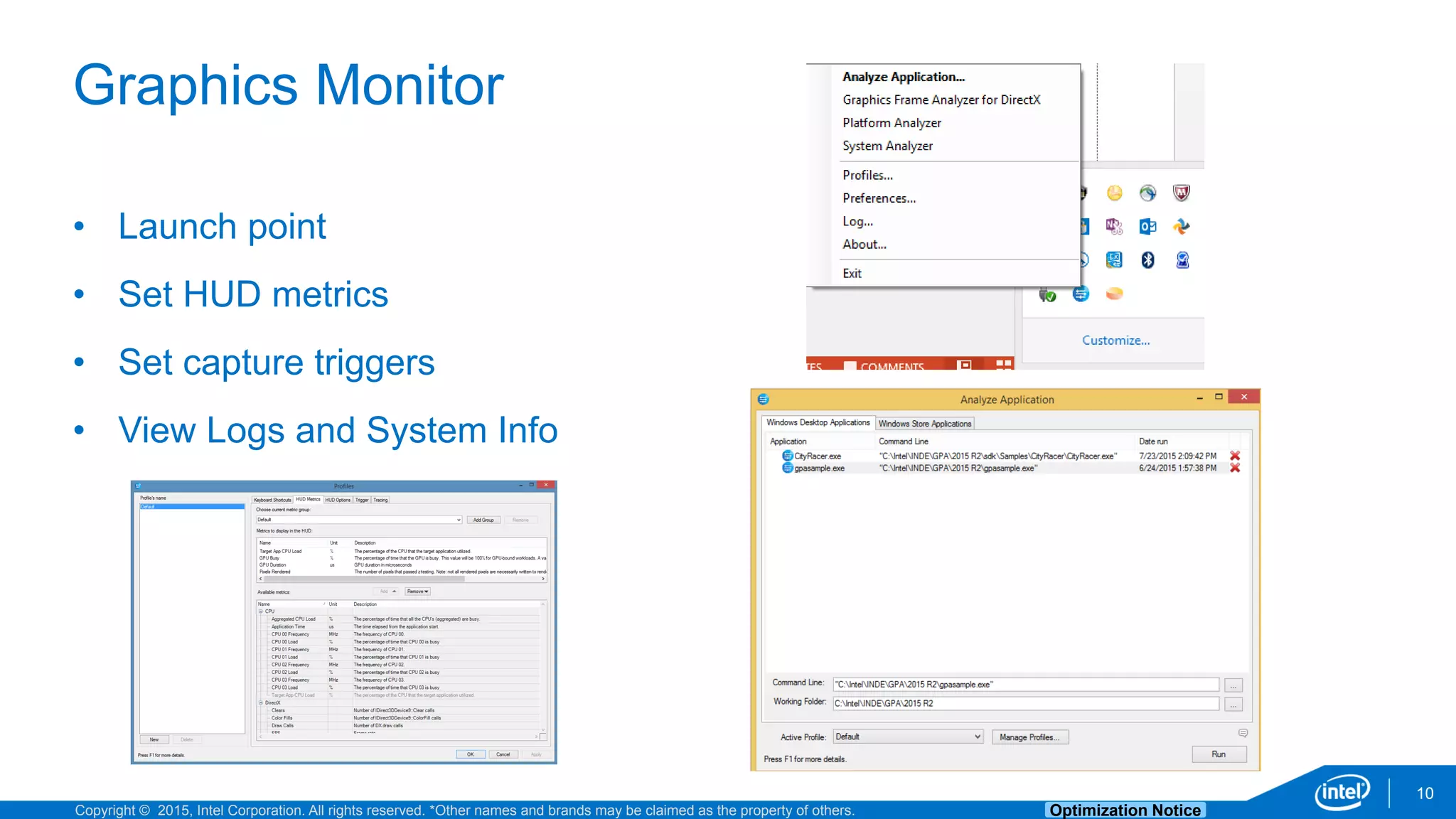 Copyright © 2015, Intel Corporation. All rights reserved. *Other names and brands may be claimed as the property of others. Optimization Notice
Graphics Monitor
10
• Launch point
• Set HUD metrics
• Set capture triggers
• View Logs and System Info
 