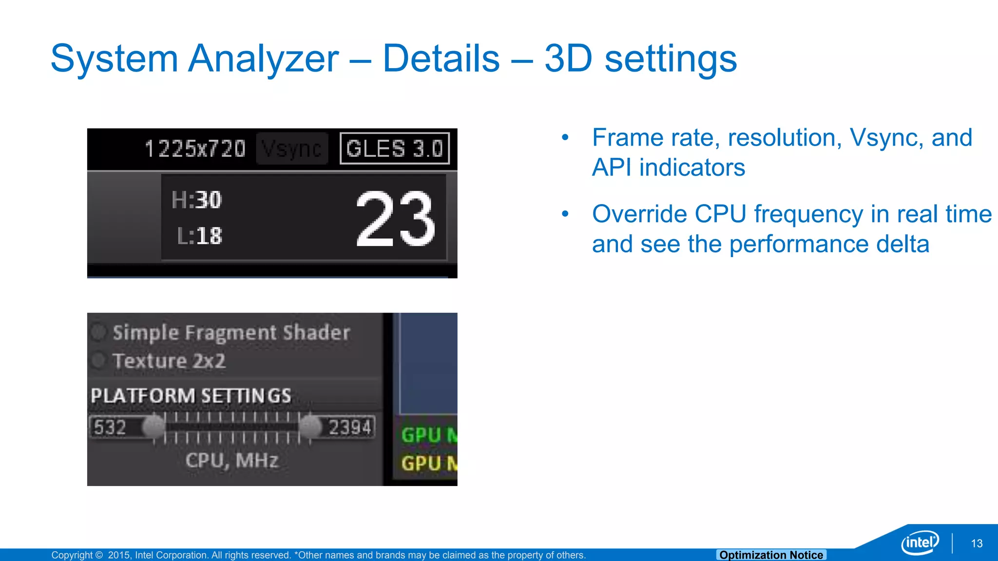 Copyright © 2015, Intel Corporation. All rights reserved. *Other names and brands may be claimed as the property of others. Optimization Notice
System Analyzer – Details – 3D settings
13
• Frame rate, resolution, Vsync, and
API indicators
• Override CPU frequency in real time
and see the performance delta
 