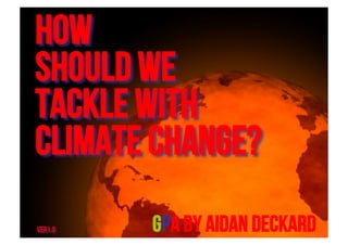 How
should we
tackle with
Climate change?
ver1.0   Gpa by Aidan Deckard
 