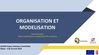 ORGANISATION ET
MODELISATION
Yvonnick Lanoë
Expert modélisation et organisation des processus
GoGIN Project Advisory Committee
Dakar – 9 & 10 avril 2019
 