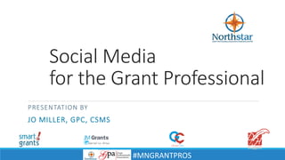 Social Media for the Grant Professional 
PRESENTATION BY 
JO MILLER, GPC, CSMS 
#MNGRANTPROS 
 