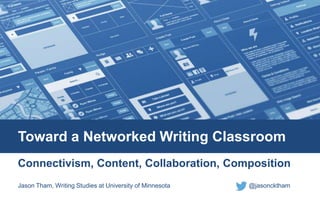 Toward a Networked Writing Classroom 
Connectivism, Content, Collaboration, Composition 
Jason Tham, Writing Studies at University of Minnesota @jasoncktham 
 