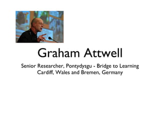 Graham Attwell <ul><li>Senior Researcher, Pontydysgu - Bridge to Learning </li></ul><ul><li>Cardiff, Wales and Bremen, Ger...