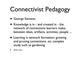 Connectivist Pedagogy <ul><li>George Siemens </li></ul><ul><li>Knowledge is in - and created in - the network of connectio...