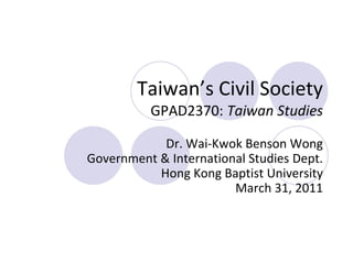 Taiwan’s Civil Society
GPAD2370: Taiwan Studies
Dr. Wai-Kwok Benson Wong
Government & International Studies Dept.
Hong Kong Baptist University
March 31, 2011
 