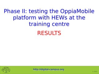 http://digital-campus.org
© 2013
Phase II: testing the OppiaMobile
platform with HEWs at the
training centre
RESULTS
 