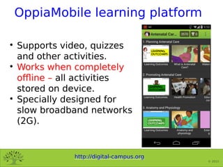 http://digital-campus.org
© 2013
OppiaMobile learning platform

Supports video, quizzes
and other activities.

Works whe...