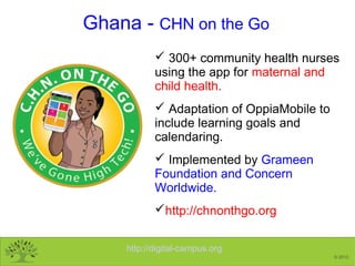 http://digital-campus.org
© 2013
Ghana - CHN on the Go
 300+ community health nurses
using the app for maternal and
child...
