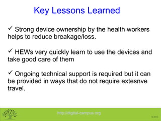 http://digital-campus.org
© 2013
Key Lessons Learned
 Strong device ownership by the health workers
helps to reduce break...