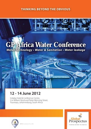 THINKING BEYOND THE OBVIOUS




GP Africa Water Conference
Water Technology • Water & Sanitation • Water leakage




  12 - 14 June 2012
  Indaba Hotel & Conference Centre,
  Cnr William Nicol and Pieter Wenning Street,
  Fourways, Johannesburg, South Africa




             SETA Accreditation No. 2502
 