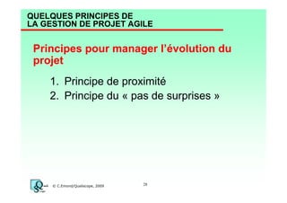 QUELQUES PRINCIPES DE
LA GESTION DE PROJET AGILE

Principes pour manager l’évolution du
projet
1. Principe de proximité
2. Principe du « pas de surprises »

© C.Emond/Qualiscope, 2009

28

 