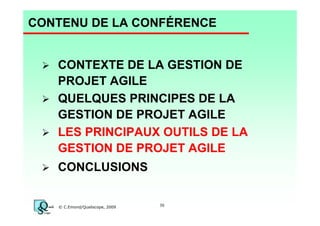 CONTENU DE LA CONFÉRENCE

CONTEXTE DE LA GESTION DE
PROJET AGILE
QUELQUES PRINCIPES DE LA
GESTION DE PROJET AGILE
LES PRINCIPAUX OUTILS DE LA
GESTION DE PROJET AGILE
CONCLUSIONS

© C.Emond/Qualiscope, 2009

30

 