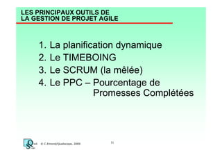 LES PRINCIPAUX OUTILS DE
LA GESTION DE PROJET AGILE

1.
2.
3.
4.

La planification dynamique
Le TIMEBOING
Le SCRUM (la mêlée)
Le PPC – Pourcentage de
Promesses Complétées

© C.Emond/Qualiscope, 2009

31

 