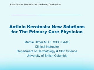 Actinic Keratosis: New Solutions for the Primary Care Physician

Actinic Keratosis: New Solutions
for The Primary Care Physician
Marcie Ulmer MD FRCPC FAAD
Clinical Instructor
Department of Dermatology & Skin Science
University of British Columbia

 