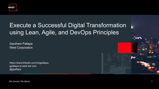 We connect. We deliver. 1
Execute a Successful Digital Transformation
using Lean, Agile, and DevOps Principles
Gautham Pallapa
West Corporation
https://www.linkedin.com/in/gpallapa
gpallapa at west dot com
@gpallapa
 