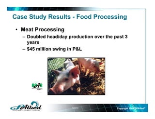 Case Study Results - Food Processing

• Meat Processing
   – Doubled head/day production over the past 3
     years
   – $45 million swing in P&L




                        Source:            Copyright 2009 GPAllied©
 