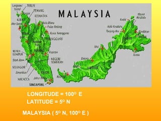 LONGITUDE = 100 O  E LATITUDE = 5 O  N MALAYSIA ( 5 O  N, 100 O  E ) 