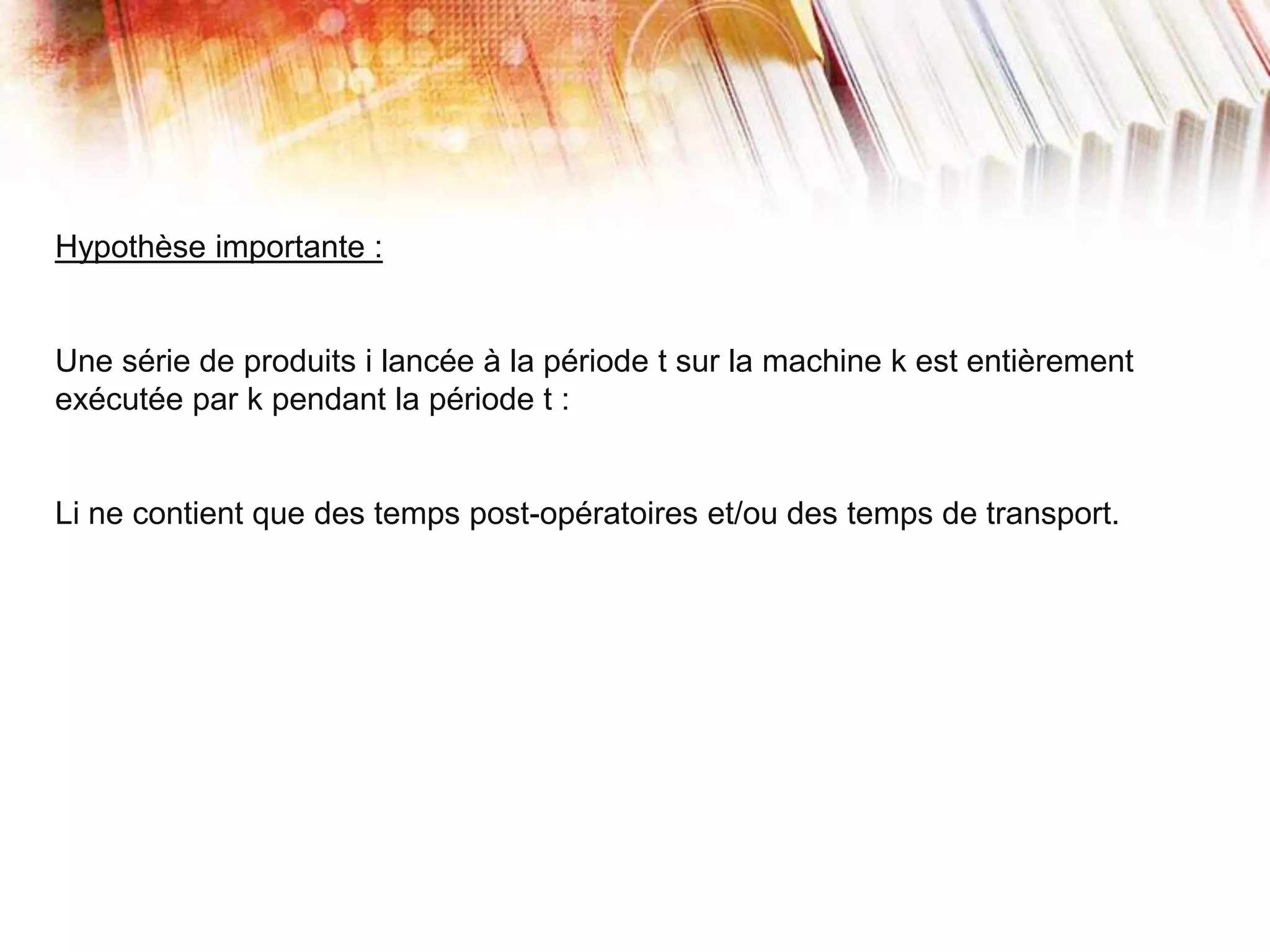 Hypothèse importante :
Une série de produits i lancée à la période t sur la machine k est entièrement
exécutée par k pendant la période t :
Li ne contient que des temps post-opératoires et/ou des temps de transport.
 