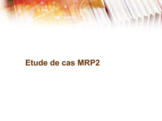 Etude de cas MRP2
 