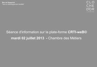 Ban de Gasperich
"vers un développement durable"
Séance d'information sur la plate-forme CRTI-weB©
mardi 02 juillet 2013 - Chambre des Métiers
 