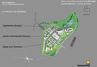 Ban de Gasperich
"vers un développement durable"
LE PROJET EN GENERAL
logements (design)
centre commercial (travaux)
siège pwc (travaux)
Séance d'information sur la plate-forme CRTI-weB©
mardi 02 juillet 2013 - Chambre des Métiers
 