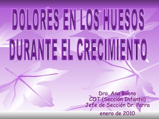 Dra. Ana Bueno COT (Sección Infantil) Jefe de Sección Dr. Parra enero de 2010 DOLORES EN LOS HUESOS DURANTE EL CRECIMIENTO 