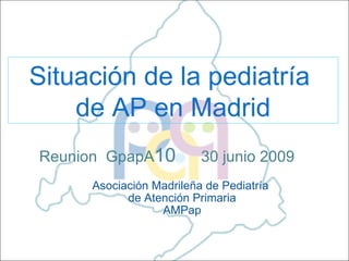 Reunion  GpapA 10   30 junio 2009     Asociación Madrileña de Pediatría  de Atención Primaria AMPap Situación de la pediatría  de AP en Madrid 