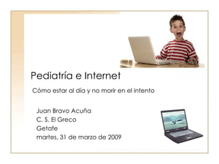 Pediatría e Internet Juan Bravo Acuña C. S. El Greco Getafe martes, 31 de marzo de 2009  Cómo estar al día y no morir en el intento 