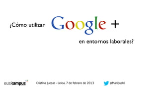 ¿Cómo utilizar       Google +
                                           en entornos laborales?




          Cristina Juesas - Leioa, 7 de febrero de 2013   @Maripuchi
 