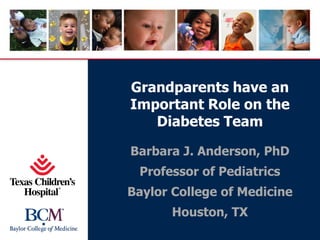 Grandparents have an
Important Role on the
Diabetes Team
Barbara J. Anderson, PhD
Professor of Pediatrics
Baylor College of Medicine
Houston, TX
 