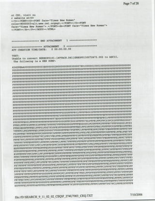 Page 7 of 2,8


ut CHI, visit ou
r website at<U>
<fU>c/FONT>CU><FONT face="¶Timefl New Romfan'
color=#Q.OOOff><www.cei orgicgt;</FONT></U><FONT
                                                    New Roman">
face="TiMOS New RomanH>.</EONT><B><FONT face="Times
</EONT>< IE></ P></B0DY>< /HTML>



                           END ATTACHMENT            I.===           =     =


          ====~==~ n==ATTACH10NT
             =c                                  2   ==

ATT CREATION TIME/DATE:              0 00:00:00.00

                                                            2
                                                  1 4 7 2 .00 to ASCII,
Unable to convert BSREOP0101:[ATTACH.D41JmWOP01300 U
 The following is a HUX DUMP:
                                                                                         001000000000 00000000000
424D9ZAA00 00000000003300 00002800 000090 03000078010000010
                                                                        FFnrpOPFFFFFrFFFF~r~FFFFprwPFF1'rFrrFFr
000 0 00 0 0 0 0 060 0 0 0 2 0 0 0 0 00 0 0 0 0 0 0 0 0 0 0 0 0 0 0 0 0
PFFFFFFFFFFFFFrFFFFFFFFFFrFFrFFFFFnFF~FFFFrPFF"FPFFFIFnFrFFFFnFFmFFFFFF
                                                                                    PFF???FFFFFFFFlTFPFFFF
F??FFFF FFFFFFFEFFFFFFFFFFFEFFFFFFFFFFmPFFFPF FF
FFFFPFFFFFFFFFFFFFFFFFFFFFFFF??FFFFFFFFFOO0FFFFWFFFFFFFF'FPi?FEFFFFFWFFFF
                                                               FFF?~vFFFFF??FE??FFFF
FF???F??FFFFFFFFFFFFFFF FFFF? FFFFE'FFFFF FFFFFFFFFFFFFF
FFP FFEFF???     FFFF??FFE? FF
                             FFFFFFFFFOOOPFF FY????F??FEF FFDIPPFBFFFPPFFFF
                                                   FFFF
?FFFFFFFFFFFF??PF$FFPFFFFFPF'FPFFFFFFFFOOFEFFFFPFFFFFFFFFPFFFFFFFFFFDFPFfFFF
FFFFFPFF F? FFFFFFFFFFFPFPP??F F??FF?        PFF???FF??F???F? ?FFF~FFFFFFFFFFPFFFFF
FFFFFPFFFFFFPFFPFFFFFFFFF'FEWFFFFFFFOPFFFFFFFFFFFEPFFFFF~¶FFFVFFF"FF
FFFFFFFFFPF??FFFFFFFFFFFFFFFfFFEFFF??QOFFF,FFFFFPFnmFFFnFFFFFFFFFFFFFF
FFFF??VFPFFFFFFPPVFFFFEFFFFFFFFFFFFFFFFB¶FFFFFFFFPFFFFFFFFFFFFFFFF
                                                                       WEFFFFFF
FF?7FFFFF??FFFFVFFFFFFFFPFFFFPFFOOFFFFFFFPFFFFFFFFFFlEE
FPPVFFFFFFFFFFFFFFFFFFFFF??FFFF??OOFF????FFFFPFFFPVFFFFFFFFFF??FFFF??FFF
  FFFFFFFFFPFFPFFFFFFF??FFFFFFFFFFFFFF??FFPPPFEFF?PFF???$??FlFFF??EE
                                                              FEFP'??FFFFFFFFFFF
F?FFFFFEFFFFFFFFFFEFFFFFFF??PFF? V OFFFF8F??FPF80E03
                                                            3FFFPFE??FF"FFFFF???WF
 PFFvFF????FOPFFFFF???FFFFmF7?O 000?FFFFFFFFS0iFFFS

 FFFFFEO OlFFFFFFFFVFF???FFF00GO??FPc~o03???F07ElFFF8lFFCFFC03FCQ3FFFBOOGO0 3
 FFEO1FFFCO3?FOCO3PFEBQ7F??FE7PFFBOO OO0VF??000001FC0?FFFCFFEV0?8aFWOOOOIFCO 3
                                                                               FF8
 FFE0 3 EooFFFEIlOtFOFOO7F2Q?83?F0O0OOOPFFEElFF03FrIF3FE41F0FFVVc3FFFSO 0 7 ?F
 7FFECIU83WPflP9FFCOOOODOFo6OboFSOo7FOVPrCFc1F8?p?3PfltFEO7FEOFFWFCOPF?
                             7
 FQ3 FFEEO7FFFEOFFCOflFrFPC3F?FCOFFFFFF81?FE1~RF1???F8FFCO??FlSPEF0F
                                                              3
                                                                FFf0lO    BPFFCF
 COFF8 3 ??FFOb3?thO7WClFDF0EE1FF81FF0EOFEFo3FFaPFFPE3FE0FFS
 ?FFF 7 F~lEFFFoFF03FE07PSFF87F000FF03FFC??F81FrC3EEE3FFS1FF07?EOF???EPFC7FF
                                                                       3
                                                                         FPFF0F8
 7 FFFF07 FFFEoFFFFClFFFFC3F??F~lFFFC~nm?83FFFBFF3FFFoFFPFOFFPF
                                                     3      3
                                                              FPP0VFOFF~PF
 FF83 WFFFO7 ?FClFFCXFFOFF?0?FC3PFFF8?WFEF83FFSEEFFFC ?ElFFE
                                                                              7
                                                                                FF8 3 FF
 FFO?"F??O??FFElFF??837?FFE1FFFC1PPF83FS 3 ??FF3FFFEOFFFEIFFPC3PFF8?FF
 83 F??FS 7 FFC3 F?ClFFIFFS??C3F??CrEPFn87??8FFF?83FE3FE~tFFrFOFFFFEOFFlFFE
                        3
 PFDC7FFFPB1F"FFFFFE F6OOO PC1.FFF9?E0EF??FF6FE7FF03"FFE0??FFElF??FE3FFFVO?FF
                                                                  3
                                                                    FCF7FDF8
 FOF??FEO"F?,?lFFF81FFFE1FFE7FEF83FEC??3EFFB0?FFFE1F??r
 FFFF 8 7 ?EB 3 FFClFFI.FFF8IEC3?PC7PPF?1FP81FFFEE3FE7FFEOVFFOP'PEFFEPFC 3
                                                                           FPF0 7 FFFO
                      3
 FE7PFFIF7F~FlOFPF1 FOOOOFVllFFFPDFClFFFOF7FEEFFO3??0FEOFFPFF91lm
                                                                3
                                                                  FEF7POF8F
 FFFEOPFFFElFFFFO1FFPElFFPF3FFFF83FFE7F3FFFCOFFFElFFFC
                                               3
 FFFBYFFF 7 FFC1FF3PFFF7FC3FEFE7PFFFFB7hEBFFFO   FEEFFPFFOFOFFFFF3FF
                              FF??CFClF??F83FE7?E01FEOFEO??FFFF~lFFFPF7FP
 3 PFF? 7 FFFWOPFFF9FOOOOF?8 3 3                                                 8
                                                                                   3FF??
 FEOFFEFFFO~4?FWPE1FFFF EFFF 3 1 3 7 1 3FFl?80?FFS1?FFC3FFFE7FO7FCOPFF
                                      FFF
                                                               EFF~FF'CFF3
 F87 PEdlFFClFF 3 ??F83?C3FFFE7FFFS7FFFVFEG3FE???EOFFFFOFF?
 FE?871FhFFOFFFD'9F0oGoorro3FF??FC1FFPFS3?E7?EO09?PFOFEOOFFFE1FFFFBFF?07?FFFOFEFF
                                                                               3
                                                                                 FFFFFB
  EOFFFE1FFFFF04FFFEIFFBFF?83F'FFF7F3FFFO OFFFFEIFFFFC3FFFF7FO7FClFF8



                                                                                                                7/10/2006
  file://D:SEARCHI_9_11_02_02_CEQF_274U7003_CEQ-.TXT
 