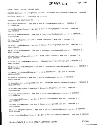 GeFl19ti5 aqaz                      Page 1 of 47


RECORD TYPE: FEDEBAL    (NOTES MAIL)

CREATOR:SinclCair.Jaflice~epamfail.epa~gov     ( Sinclajr.Janice~epamail~epa.gov[ UNKNOWN

CREATION DATE/TIME:11-JTJN-2002 09:21:40.00

SUBJECT:: EPA NEWS CLIPS AM

TO:Bostock.Bob~epamail.epa.gov       ( Bostock.Bob~epamfail.epa.gov      UNKNOWN I
READ :UNKNOWN

TO:Cauthen.Khary~epamafil.epa.gov       (Cauthen.Khary~epamail.epa.gov      C UNKNOWNI
READ :UNKNOWN

          T~:CqtiS.Hethe~epmai1epagOV     C oquis.Heather~epamail.epa.gov ( UNKNOWN3
READ :UNKNOWN

TO:Dunne.Tomflepamfail.epa.gCv    C Dunne.Torn~epamail.epa.gov [ UNKNOWN I
READ :UNKNOWN

TO:M4cneil.Tucker~epamfail.epa.gov      (Mcnejl.Tucker~epamail.epa.gov      [ UNKNOWN I
READ:UNKNOWN

TO:Mulvanley.Susaflgepamfail.epa.gov(      Mulvaney.Susafl~epamail~epa.gov      UNKNOWNI
READ :UNKNOWN

TO;flunt.LorCetta@epamfail.epa.gov       Hunt.Loretta~epamalfi.epa.gov    [ UNKNOWN I
READ :UNKNOWN

TO:Glazier.Kelly~epamail.epa.gov          Glaziejr.Kelly~epamail.epa.gov    t UNKNOWNI
READ :UNKNOWN

TO:Cunningham.Robert(3epamail.epa.gov       C Cunningham.Robert~epamail .epa.gov IUNKNOWNI
READ :UNKNOWN

TO:Jaeger.Lisa~epamail.epa.gov       (Jaeger.Lisa~epamnaij.epa~gov     [ UNKNOWN ]
READ:UNKNOWN

 TO:Basile.Tomflepamail.epa.gov       Ba~sile.Tom~epatmail.epa.gov    £ UNKNOWN I
 READ :UNKNOWN

 TO:Crumbles.Benjamin~epamnail.epa.gov       C Grumbles.Benjamifl~epamail   .epa.gov   IUNKNOWN
 READ :UNKNOWN

 TOGla.alepmi~p~o                     ( Gjjman.Paul@epamail1.epa.gov [ UNKNOWNI
 READ :UNKNOWN

 TO:Furey.Jessica~epamail.epa.gov        C Furey.Jessica~epamfail.epa.gov    [ UNKNOWN
 READ :UNKNOWN

 TOBretTdepmi~p~o                     ( Bunt.o~pmi~p~o                   I UNKNOWN I
 READ :UNKNOWN

 TOCmsLnaepmi~p~o                       Combs.gLinda~epamail.epa.gov [ UNKNOWN I
 READ :UNKNOWN

 TO:Daigle.Stephafie~epamail~epa~ov         C Dajgle.Stephanie~epamail.epa.gov       [ UNKNOWN   I
 READ :UNKNOWN

                                                                               [ UNKNOWN
 TO:Bertrafld.Charlotte~epamail .epa.gov ( Bertrand.Charlotte~epamail .epa.gov




 file://D:SEARCH_9_11_02_02_CEQF~_L00Y7003_CEQ.TXT                                        6/9/2006
 