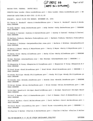 GP ARMS1 3.3                         Page I of 167


RECORD TYPE:   FEDERAL   (NOTES MAIL)

CREATOR:Gene Louden <Gene.Louden~noaa.gov>         ( Gene Louden <Gene.Louden~noaa.gov> [ UN

CREATION DATE/TIME:26-NOV-2001 12:05:51.00

SUBJECT;:   DAILY CLIPS FOR MONDAY, NOVEMBER 26,      2001

TO:"Aarofl H. Woodard" <cAaron.H.Woodard~noaa.gov>         ( "Aaron H. Woodard" <Aaron.H.Wooda
READ :UNKNOWN

TO:Andy Smoker <Andy.Smnoker~noaa.gov>        ( Andy Smoker <Andy.Smoker~floaa.gov>[ UNKNOW
READ :UNKNOWN

TO:Aubrey G3 Casteel <Aubrey.G.Casteel(?noaa.gov>          ( Aubrey G3 Casteel <Aubrey.G.Casteel
READ :UNKNOWN

TO:Barbara Fosburg <Barbara.Fosburg(?noaa.gov>        ( Barbara Fosburg <Barbara.Fosburg~noa
READ :UNKNOWN

TO:Barbara J Mccehan <bmcgehan~boulder.noaa.gov>            ( Barbara J McGehan <bmcgehan~bould
READ :UNKNOWN

TO:Barry S Meyer <Barry.S.Meyer(?noaa.gov>        ( Barry S Meyer <Barry.S.Meyer~noaa.gov>
READ :UNKNOWN

TO:Becky Allee <Becky.Allee(3noaa.gov>        ( Becky Allee <Becky.Allee(?noaa.gov>     [    UNKNOWN
READ :UNKNOWN

TO:Ben Sherman <sherman~nasw.org>       ( Ben Sherman <sherman~nasw.org>        E UNKNOWN3
READ :UNKNOWN

TO:Bhagnatee M Young <Bhagnatee.M.Young(3noaa.gov>           ( Bhagnatee M Young <Bhagnatee.M.Y
IREAD :UNKNOWN

TO:Brad Brown <Brad.Brown~noaa.gov>       (   Brad Brown <Brad.Brown~noaa.gov>      [UNKNOWN3
READ :UNKNOWN

TO:Brady Phillips <Brady. Phillips~noaa.gov>        CBrady     Phillips <Brady. Phillips~noaa.go
READ :UNKNOWN

TO:Breflda Jans <Brenda.Jans(?noaa.gov>       ( Brenda Jans <Brenda.Jans~noaa.gov> [ UNKNOWN
READ :UNKNOWN

TO:Brian Gorman <Brian.Gorman~noaa.gov>         ( Brian Gorman <Brian.Gorman~noaa.gov>         [UNK
READ :UNKNOWN

TO:Bridget Mansfield <Bridget.Mansfield~noaa.gov>            ( Bridget Mansfield <Bridget.Mansf
READ :UNKNOWN

TO:Carl E Newman <Carl.E.Newman(&noaa.gov>        C Carl    B Newman <Carl.E.Newman(3noaa.gov>
READ :UNKNOWN

TO:Carol Baldwin <Carol.Baldwin(3noaa.gov>        ( Carol Baldwin <Carol.Baldwin~noaa.Qov>
READ :UNKNOWN

TO:Carol Nurse <cnurse~oig.doc.gov>       C Carol   Nurse <cnursegoig.doc.gov>      [ UNKNOWN I
READ :UNKNOWN

TO:Charles D Walker <Charles.D.Walkert~noaa.gov>           C Charles   D Walker <Charles.D.Walker




file://D:SEARCH_9_11_02_02_CEQFBUGA4003_CEQ.TXT                                            6/9/2006
 