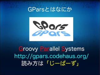 GParsとはなにか




 Groovy Parallel Systems
http://gpars.codehaus.org/
   読み方は「じーぱーず」
 