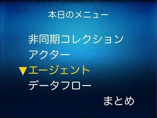 本日のメニュー

非同期コレクション
アクター
エージェント
▶




データフロー
　　　　　　　まとめ
 