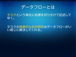 データフローとは
タスクという単位に処理を切り分けて記述して
ゆく。

タスクの順番的な依存関係はデータフローがい
い感じに解決してくれる。
 