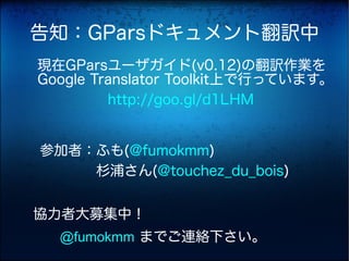 告知：GParsドキュメント翻訳中
 現在GParsユーザガイド(v0.12)の翻訳作業を
 Google Translator Toolkit上で行っています。
 　　　　　http://goo.gl/d1LHM


 参加者：ふも(@fumokmm)
 　　　　杉浦さん(@touchez_du_bois)


 協力者大募集中！
　　　@fumokmm までご連絡下さい。
 