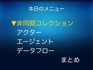 本日のメニュー

非同期コレクション
▶


アクター
エージェント
データフロー
　　　　　　　まとめ
 