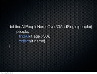 def ﬁndAllPeopleNameOver30AndSingle(people){
                  people.
                   ﬁndAll{it.age >30}.
                   collect{it.name}
             }




Wednesday, May 30, 12
 