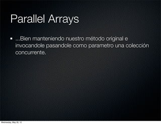 Parallel Arrays
              ...Bien manteniendo nuestro método original e
              invocandole pasandole como parametro una colección
              concurrente.




Wednesday, May 30, 12
 