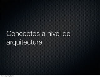 Conceptos a nivel de
         arquitectura



Wednesday, May 30, 12
 