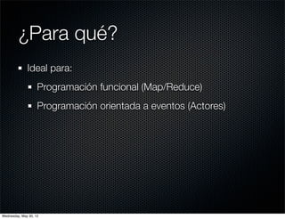 ¿Para qué?
              Ideal para:
                    Programación funcional (Map/Reduce)
                    Programación orientada a eventos (Actores)




Wednesday, May 30, 12
 