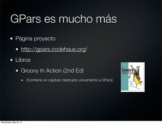GPars es mucho más
              Página proyecto
                    http://gpars.codehaus.org/
              Libros
                    Groovy In Action (2nd Ed)
                        (Contiene un capítulo dedicado unicamente a GPars)




Wednesday, May 30, 12
 