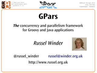 GPars
The concurrency and parallelism framework
      for Groovy and Java applications


           Russel Winder

@russel_winder      russel@winder.org.uk
        http://www.russel.org.uk
 