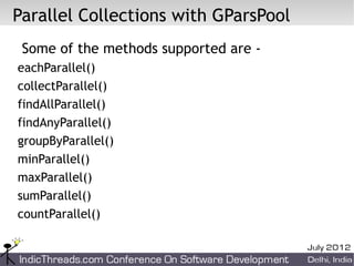 Parallel Collections with GParsPool
 Some of the methods supported are -
eachParallel()
collectParallel()
findAllParallel()
findAnyParallel()
groupByParallel()
minParallel()
maxParallel()
sumParallel()
countParallel()
 