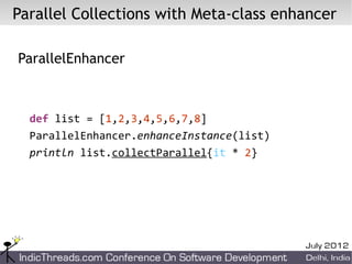Parallel Collections with Meta-class enhancer

ParallelEnhancer



  def list = [1,2,3,4,5,6,7,8]
  ParallelEnhancer.enhanceInstance(list)
  println list.collectParallel{it * 2}
 